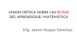 VISION CRÍTICA SOBRE LAS RUTAS DEL APRENDIZAJE: MATEMÁTICA Mg. Jaime Roque Sánchez