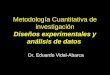 Metodología Cuantitativa de investigación Diseños experimentales y análisis de datos Dr. Eduardo Vidal-Abarca