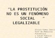 LA PROSTITUCIÓN NO ES UN FENÓMENO SOCIAL LEGALIZABLE Elvira Ramos Garcia Prof de Medicina Preventiva y Salud Publica octubre 2006