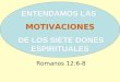 ENTENDAMOS LAS MOTIVACIONES DE LOS SIETE DONES ESPIRITUALES ENTENDAMOS LAS MOTIVACIONES DE LOS SIETE DONES ESPIRITUALES Romanos 12:6-8