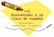 Bienvenidos a la clase de español Instructora: Ingrid Fort- La Victoire