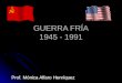GUERRA FRÍA 1945 - 1991 Prof. Mónica Alfaro Henríquez