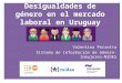 Desigualdades de género en el mercado laboral en Uruguay Valentina Perrotta Sistema de Información de Género-Inmujeres- MIDES