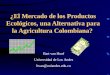 ¿El Mercado de los Productos Ecológicos, una Alternativa para la Agricultura Colombiana? Bart van Hoof Universidad de Los Andes bvan@uniandes.edu.co