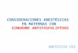 CONSIDERACIONES ANESTÉSICAS EN MATERNAS CON SINDROME ANTIFOSFOLIPÍDOS ANESTESIA CES