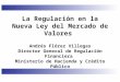 La Regulación en la Nueva Ley del Mercado de Valores Andrés Flórez Villegas Director General de Regulación Financiera Ministerio de Hacienda y Crédito