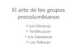 El arte de los grupos precolumbianos Los Olmecas Teotihuacan Los Zapotecas Los Toltecas