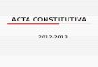 ACTA CONSTITUTIVA 2012-2013. A continuación encontrará información para el llenado de las Actas Constitutivas. Éstas se estarán recibiendo en la Dirección