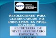 RESOLUCIONES PARA CUBRIR CARGOS NO DIRECTIVOS EN NIVEL SUPERIOR SECRETARIA DE NIVEL SECUNDARIO ESPECIAL Y SUPERIOR SECRETARIA DE NIVEL SECUNDARIO ESPECIAL