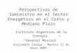 Perspectivas de Suministro en el Sector Energético en el Corto y Mediano Plazo Instituto Argentino de la Energía General Mosconi Alejandro Sruoga - Martes