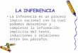 La inferencia es un proceso lógico racional con la cual podemos determinar y completar la información implícita del texto, inducciones o relaciones entre
