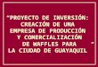 PROYECTO DE INVERSIÓN: CREACIÓN DE UNA EMPRESA DE PRODUCCIÓN Y COMERCIALIZACIÓN DE WAFFLES PARA LA CIUDAD DE GUAYAQUIL