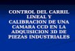CONTROL DEL CARRIL LINEAL Y CALIBRACION DE UNA CAMARA CCD EN LA ADQUISICION 3D DE PIEZAS INDUSTRIALES