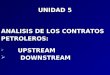 UNIDAD 5 ANALISIS DE LOS CONTRATOS PETROLEROS:   UPSTREAM   DOWNSTREAM