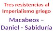 Tres resistencias al Imperialismo griego Macabeos – Daniel - Sabiduría