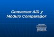 Conversor A/D y Módulo Comparador Integrantes Felipe Aravena U. Alvaro Contreras A. Cristian Flores B. Ruben Gatica B. Ignacio Maturana