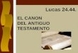 EL CANON DEL ANTIGUO TESTAMENTO Lucas 24.44.. VERDAD BÍBLICA El Señor Jesús atestiguó la autenticidad del canon del AT. VERDAD BÍBLICA APLICADA Podemos