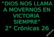 “DIOS NOS LLAMA A MOVERNOS EN VICTORIA SIEMPRE” 2° Crónicas 26 4:47 p.m