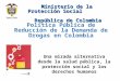 Ministerio de la Protección Social República de Colombia Ministerio de la Protección Social República de Colombia Política Pública de Reducción de la Demanda
