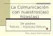 La Comunicación con nuestros(as) hijos(as) Psic. Jesús Sarria García De padres felices….hijos(as) felices