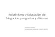 Relativismo y Educación de Negocios: preguntas y dilemas ANTONIO MORFIN UNIVERSIDAD ANAHUAC, MEXICO NORTE