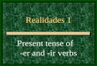 Realidades 1 Present tense of -er and -ir verbs -AR Verbs You know the pattern of present-tense -ar verbs: These are the endings: o, as, a, amos, áis,