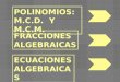 POLINOMIOS: M.C.D. Y M.C.M. FRACCIONES ALGEBRAICAS ECUACIONES ALGEBRAICAS