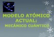 Modelo atómico actual  mecanico cunatico