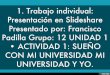 1. Trabajo individual: Presentación en Slideshare Presentado por: Francisco Padilla Grupo: 12 UNIDAD 1 • ACTIVIDAD 1: SUEÑO CON MI UNIVERSIDAD MI UNIVERSIDAD Y YO