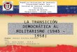 TRANSICIÓN DEMOCRÁTICA AL MILITARISMO (1945 – 1958)
