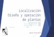 Localización Diseño  Operación de Plantas