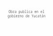 Obra Publica en El Gobierno de Yucatán