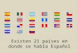 Existen 21 países en donde se habla Español. The Vowels: A, E, I, O, U Spanish has 5 vowels: – A: Mamá (mother), Papá (father), Taza (cup) – E: Bebé