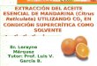 Br. Lerayne Márquez Tutor: Prof. Luis V. García B. EXTRACCIÓN DEL ACEITE ESENCIAL DE MANDARINA (Citrus Reticulata) UTILIZANDO CO 2 EN CONDICIÓN SUPERCRÍTICA