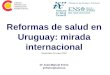 Reformas de salud en Uruguay: mirada internacional Montevideo 18 mayo 2007 Dr José-Manuel Freire jmfreire@isciii.es Dpto. Salud Internacional