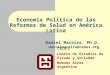 Economía Política de las Reformas de Salud en América Latina Daniel Maceira, Ph.D. danielmaceira@cedes.org CEDES Centro de Estudios de Estado y Sociedad