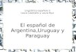 Lingüística española II Laura Caamaño y Laura Ruiz El español de Argentina,Uruguay y Paraguay