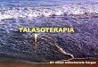 TALASOTERAPIA Dr. Oscar Villavicencio Vargas. Es la utilización con fines terapéuticos de los baños de mar, derivados y del clima marítimo. TALASOTERAPIA