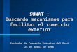 SUNAT : Buscando mecanismos para facilitar el comercio exterior 25 de abril de 2006 Sociedad de Comercio Exterior del Perú