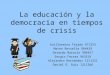 La educación y la democracia en tiempos de crisis Guillermina Tejada 971353 Mateo Revuelta 964439 Gerardo Barocio 994457 Sergio Ferrer 963518 Alejandro