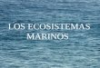 LOS ECOSISTEMAS MARINOS. La distribución de los organismos en los océanos es mucho más uniforme que en los continentes y está escasamente influida por