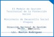 El Modelo de Gestión Territorial de la Protección Social Ministerio de Desarrollo Social - Uruguay Dirección Nacional de Gestión Territorial Lic. Martín