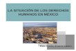 LA SITUACIÓN DE LOS DERECHOS HUMANOS EN MÉXICO Mtro. Emilio Álvarez Icaza L