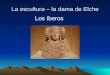 La escultura – la dama de Elche Los íberos. Vinieron en el año –2500 AC Vinieron del –sur El nombre de _________ vino de esta raza. –La península íbérica