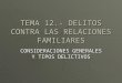 TEMA 12.- DELITOS CONTRA LAS RELACIONES FAMILIARES CONSIDERACIONES GENERALES Y TIPOS DELICTIVOS