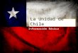 La Unidad de Chile Información Básica. Nombre Oficial: República de Chile Población: 16.601.707 (aprox. 16,6 millones) Ciudad Capital: Santiago Día de