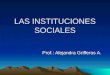 LAS INSTITUCIONES SOCIALES Prof.: Alejandra Grifferos A