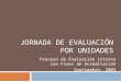 JORNADA DE EVALUACIÓN POR UNIDADES Proceso de Evaluación Interna con Fines de Acreditación Septiembre, 2009