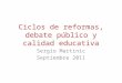 Ciclos de reformas, debate público y calidad educativa Sergio Martinic Septiembre 2011