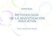 MATERIA: METODOLOGÍA DE LA INVESTIGACIÓN EDUCATIVA MTRA. MARGARITA GRISEL